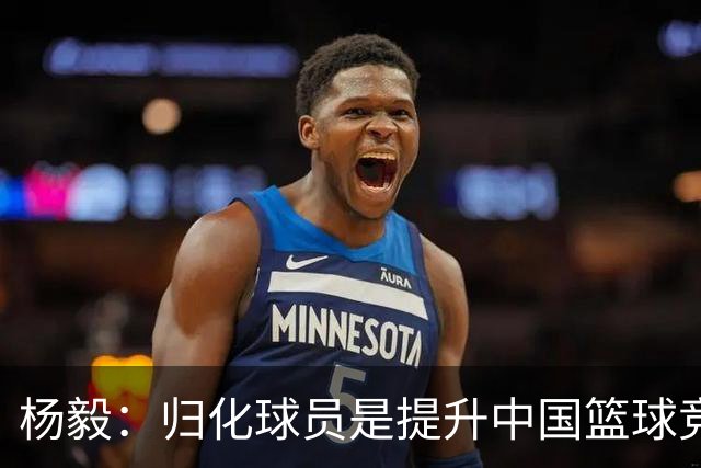杨毅：归化球员是提升中国篮球竞争力的关键